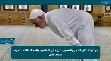 مواقيت أذان الفجر والمغرب اليوم في القاهرة والمحافظات.. تعرف عليها الآن
